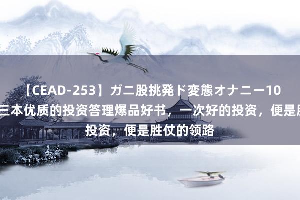 【CEAD-253】ガニ股挑発ド変態オナニー100人8時間 三本优质的投资答理爆品好书，一次好的投资，便是胜仗的领路