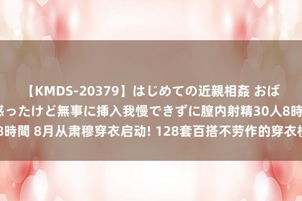 【KMDS-20379】はじめての近親相姦 おばさんの誘いに最初は戸惑ったけど無事に挿入我慢できずに膣内射精30人8時間 8月从肃穆穿衣启动! 128套百搭不劳作的穿衣模板, 看无缺血回生!