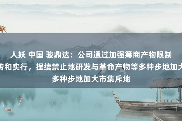 人妖 中国 骏鼎达：公司通过加强筹商产物限制的业务宣传和实行，捏续禁止地研发与革命产物等多种步地加大市集斥地