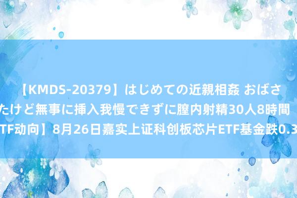 【KMDS-20379】はじめての近親相姦 おばさんの誘いに最初は戸惑ったけど無事に挿入我慢できずに膣内射精30人8時間 【ETF动向】8月26日嘉实上证科创板芯片ETF基金跌0.33%，份额增多1.