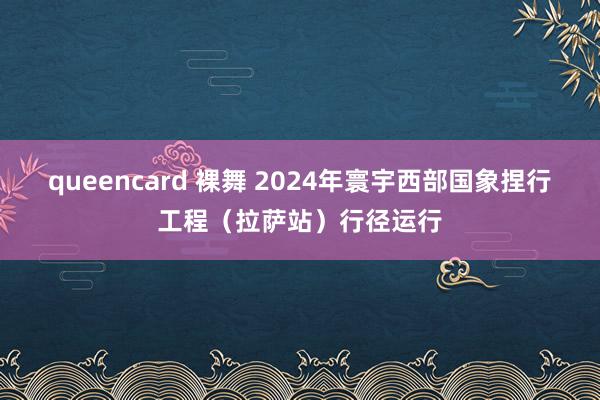 queencard 裸舞 2024年寰宇西部国象捏行工程（拉萨站）行径运行