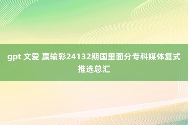 gpt 文爱 赢输彩24132期国里面分专科媒体复式推选总汇