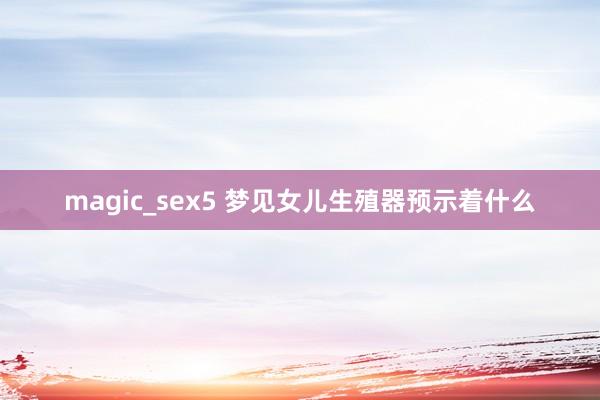 magic_sex5 梦见女儿生殖器预示着什么