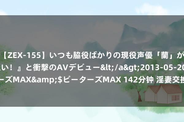 【ZEX-155】いつも脇役ばかりの現役声優「蘭」が『私も主役になりたい！』と衝撃のAVデビュー</a>2013-05-20ピーターズMAX&$ピーターズMAX 142分钟 淫妻交