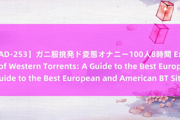 【CEAD-253】ガニ股挑発ド変態オナニー100人8時間 Exploring the World of Western Torrents: A Guide to the Best European 