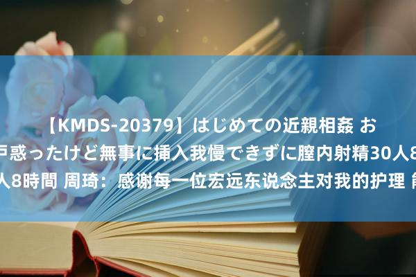 【KMDS-20379】はじめての近親相姦 おばさんの誘いに最初は戸惑ったけど無事に挿入我慢できずに膣内射精30人8時間 周琦：感谢每一位宏远东说念主对我的护理 能加盟首钢是我的荣幸