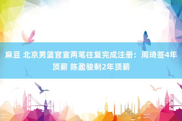 麻豆 北京男篮官宣两笔往复完成注册：周琦签4年顶薪 陈盈骏剩2年顶薪