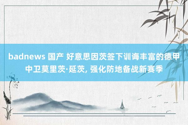 badnews 国产 好意思因茨签下训诲丰富的德甲中卫莫里茨·延茨, 强化防地备战新赛季