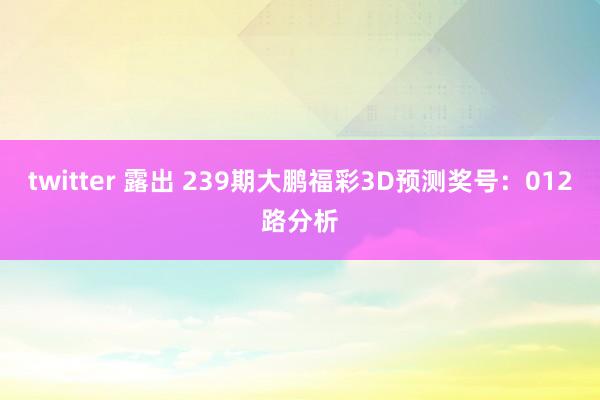 twitter 露出 239期大鹏福彩3D预测奖号：012路分析