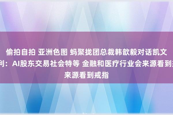 偷拍自拍 亚洲色图 蚂聚拢团总裁韩歆毅对话凯文·凯利：AI股东交易社会特等 金融和医疗行业会来源看到戒指