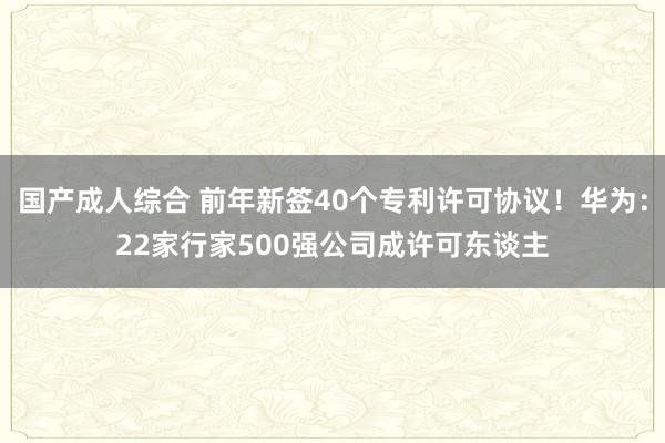 国产成人综合 前年新签40个专利许可协议！华为：22家行家500强公司成许可东谈主