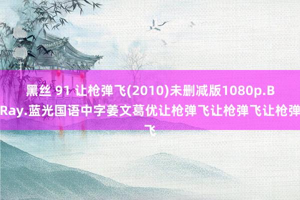 黑丝 91 让枪弹飞(2010)未删减版1080p.BluRay.蓝光国语中字姜文葛优让枪弹飞让枪弹飞让枪弹飞