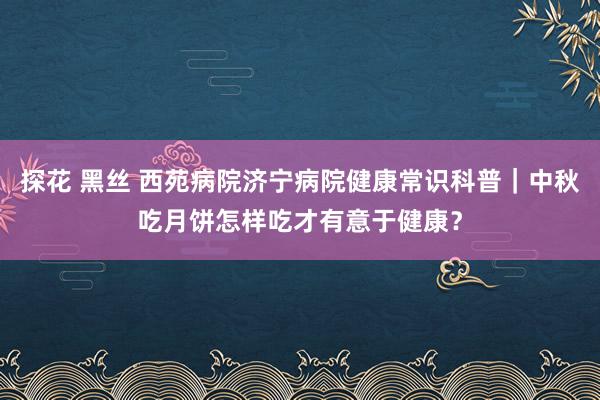 探花 黑丝 西苑病院济宁病院健康常识科普｜中秋吃月饼怎样吃才有意于健康？