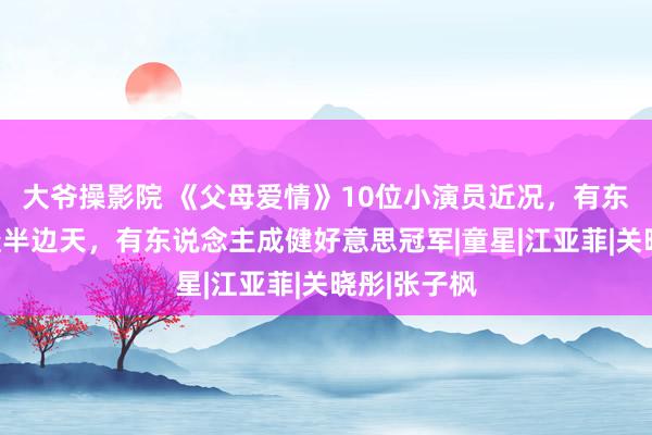 大爷操影院 《父母爱情》10位小演员近况，有东说念主红透半边天，有东说念主成健好意思冠军|童星|江亚菲|关晓彤|张子枫