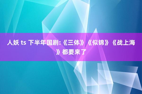 人妖 ts 下半年国剧:《三体》《似锦》《战上海》都要来了