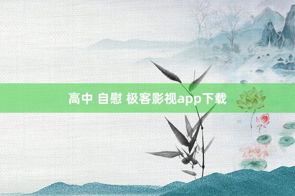 高中 自慰 极客影视app下载