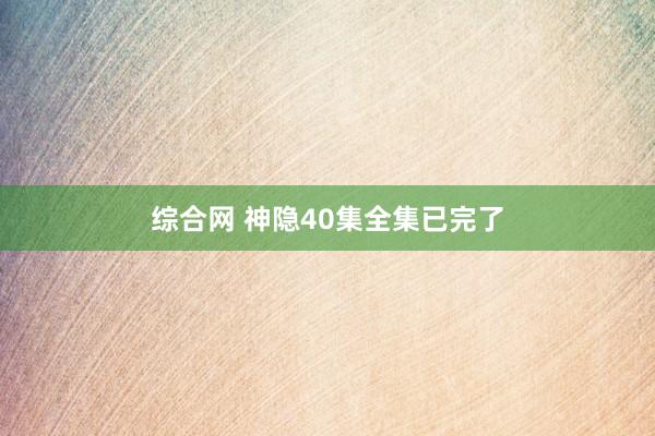 综合网 神隐40集全集已完了