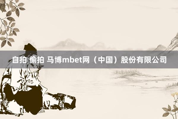 自拍 偷拍 马博mbet网（中国）股份有限公司