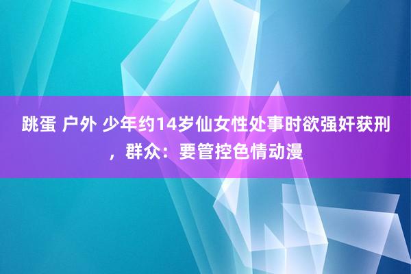 跳蛋 户外 少年约14岁仙女性处事时欲强奸获刑，群众：要管控色情动漫