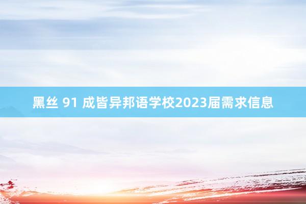 黑丝 91 成皆异邦语学校2023届需求信息