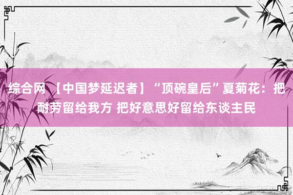 综合网 【中国梦延迟者】“顶碗皇后”夏菊花：把耐劳留给我方 把好意思好留给东谈主民