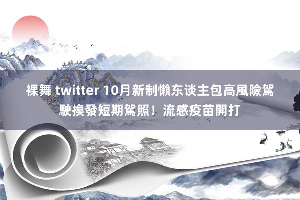 裸舞 twitter 10月新制懶东谈主包　高風險駕駛換發短期駕照！流感疫苗開打