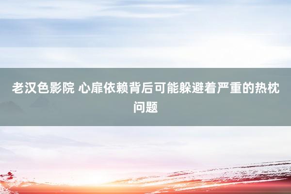 老汉色影院 心扉依赖背后可能躲避着严重的热枕问题