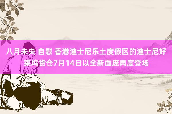 八月未央 自慰 香港迪士尼乐土度假区的迪士尼好莱坞货仓7月14日以全新面庞再度登场