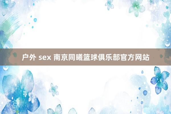 户外 sex 南京同曦篮球俱乐部官方网站