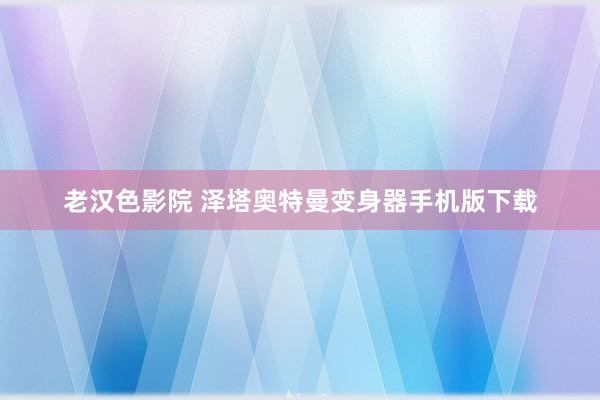 老汉色影院 泽塔奥特曼变身器手机版下载