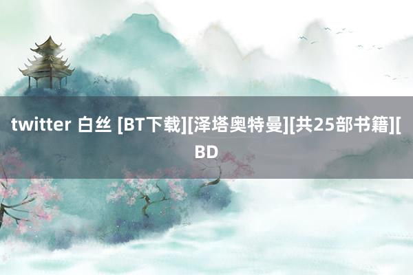 twitter 白丝 [BT下载][泽塔奥特曼][共25部书籍][BD