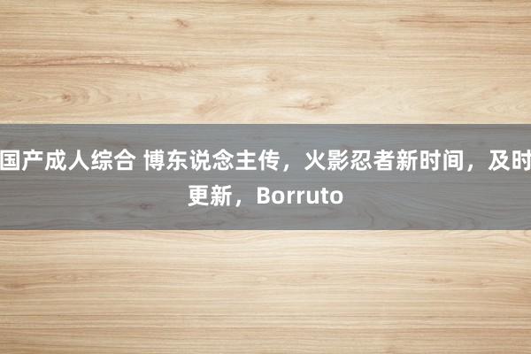 国产成人综合 博东说念主传，火影忍者新时间，及时更新，Borruto