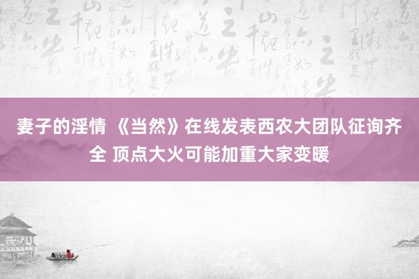 妻子的淫情 《当然》在线发表西农大团队征询齐全 顶点大火可能加重大家变暖