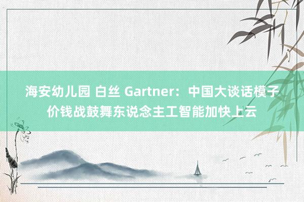 海安幼儿园 白丝 Gartner：中国大谈话模子价钱战鼓舞东说念主工智能加快上云