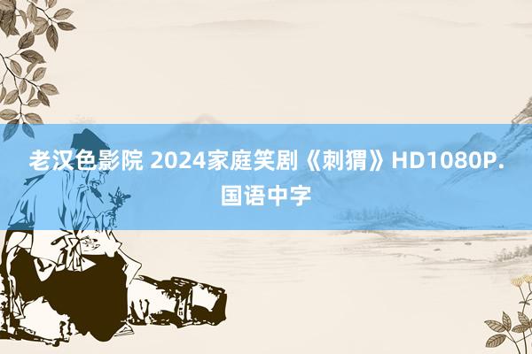 老汉色影院 2024家庭笑剧《刺猬》HD1080P.国语中字