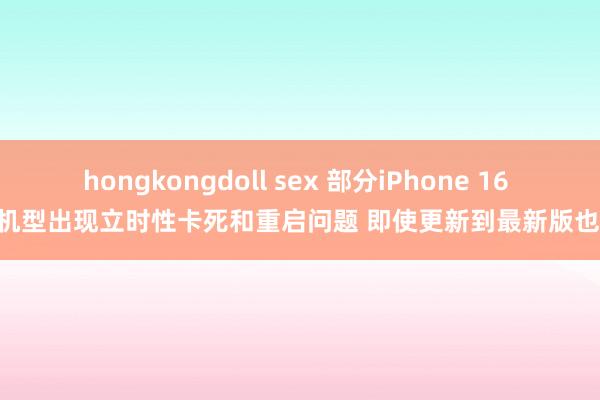 hongkongdoll sex 部分iPhone 16 Pro机型出现立时性卡死和重启问题 即使更新到最新版也没用