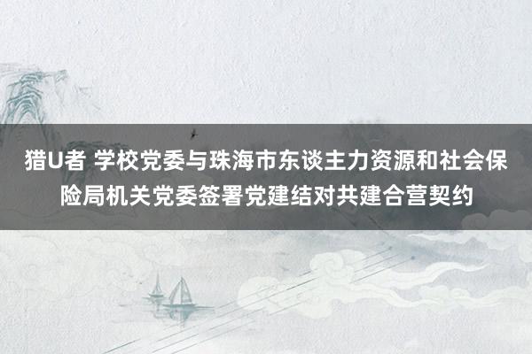 猎U者 学校党委与珠海市东谈主力资源和社会保险局机关党委签署党建结对共建合营契约