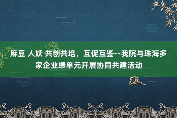 麻豆 人妖 共创共培，互促互鉴--我院与珠海多家企业绩单元开展协同共建活动