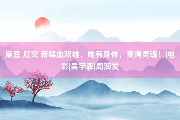 麻豆 肛交 新喋血双雄，唯有身体，莫得灵魂！|电影|吴宇森|周润发