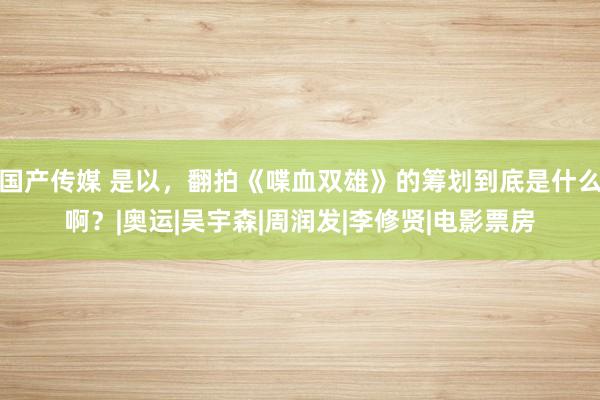 国产传媒 是以，翻拍《喋血双雄》的筹划到底是什么啊？|奥运|吴宇森|周润发|李修贤|电影票房