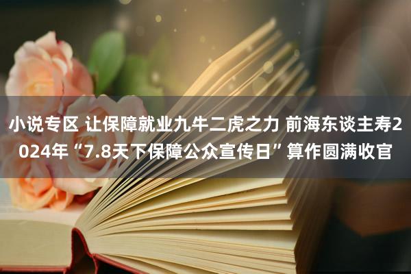 小说专区 让保障就业九牛二虎之力 前海东谈主寿2024年“7.8天下保障公众宣传日”算作圆满收官