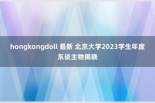 hongkongdoll 最新 北京大学2023学生年度东谈主物揭晓