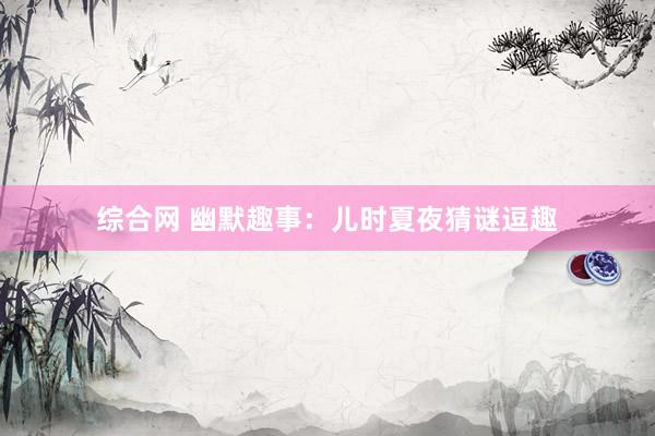 综合网 幽默趣事:儿时夏夜猜谜逗趣