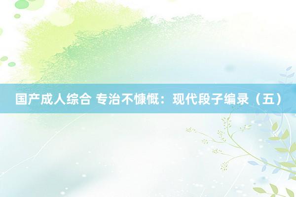 国产成人综合 专治不慷慨:现代段子编录(五)